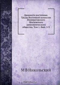Древности восточные. Труды Восточной комиссии Императорского Московского археологического общества. Том 1. Вып. 1-3