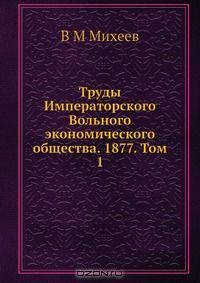 Труды Императорского Вольного экономического общества. 1877. Том 1