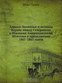 Авраам Линкольн и великая борьба между Северными и Южными Американскими Штатами в продолжение 1861-1865 годов