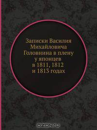 Записки Василия Михайловича Головнина въ плену у японцев в 1811 1812 и 1813 годах