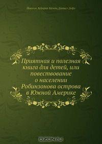 Приятная и полезная книга для детей, или повествование о населении Робинзонова острова в Южной Америке