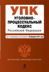 Уголовно-процессуальный кодекс Российской Федерации (текст с изменениями и дополнениями на 20 февраля 2014 года)