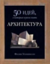 Архитектура. 50 идей, о которых нужно знать / Ф. Уилкинсон; Пер. с англ. Ш. Мартынова.