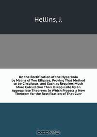 On the Rectification of the Hyperbola by Means of Two Ellipses; Proving That Method to be Circuitous, and Such as Requires Much More Calculation Than Is Requisite by an Appropriate Theorem: In Which Process a New Theorem for the Rectification of That Curv