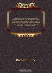 Observations on the importance of the American revolution, and the means of making it a benefit to the world : to which is added a letter from M. Turgot, late comptroller-general of the finances of France : with an appendix containing a translation of the