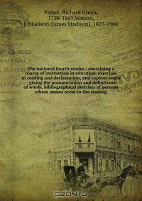 The national fourth reader : containing a course of instruction in elocution, exercises in reading and declamation, and copious notes : giving the pronunciation and definitions of words, bibliographical sketches of persons whose names occur in the reading