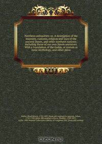 Northern antiquities: or, A description of the manners, customs, religion and laws of the ancient Danes, and other northern nations; including those of our own Saxon ancestors. With a translation of the Eedda, or system or runic mythology, and other piece