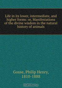 Life in its lower, intermediate, and higher forms: or, Manifestations of the divine wisdom in the natural history of animals