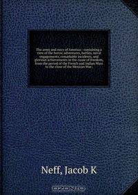 The army and navy of America : containing a view of the heroic adventures, battles, naval engagements, remarkable incidents, and glorious achievements in the cause of freedom, from the period of the French and Indian Wars to the close of the Mexican War;