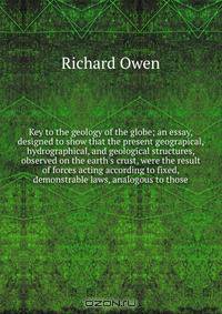 Key to the geology of the globe; an essay, designed to show that the present geograpical, hydrographical, and geological structures, observed on the earth