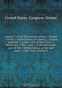 Journal // of the first session of the // Senate // of the // United States of America, // begun and held // at the // city of New-York, // March 4th, 1789, // and // in the thirteenth year of the // independence of the said states. // New York, Printed b