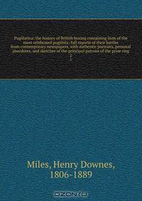 Pugilistica: the history of British boxing containing lives of the most celebrated pugilists; full reports of their battles from contemporary newspapers, with authentic portraits, personal anecdotes, and sketches of the principal patrons of the prize ring
