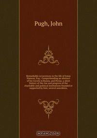 Remarkable occurrences in the life of Jonas Hanway, Esq : Comprehending an abstract of his travels in Russia, and Persia; a short history of the rise and progress of the charitable and political institutions founded or supported by him; several anecdotes