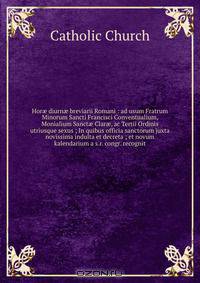 Hor? diurn? breviarii Romani : ad usum Fratrum Minorum Sancti Francisci Conventualium, Monialium Sanct? Clar?, ac Tertii Ordinis utriusque sexus ; In quibus officia sanctorum juxta novissima indulta et decreta ; et novum kalendarium a s.r. congr. recognit
