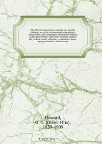My life and experiences among our hostile Indians; a record of personal observations, adventures, and campaigns among the Indians of the great West, with some account of their life, habits, traits, religion, ceremonies, dress, savage instincts, and custom