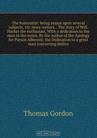 The humourist: being essays upon several subjects, viz. news-writers. . The story of Will. Hacket the enthusiast. With a dedication to the man in the moon. By the author of the Apology for Parson Alberoni; the Dedication to a great man concerning dedica