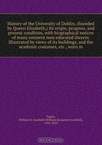 History of the University of Dublin, (founded by Queen Elizabeth,) its origin, progress, and present condition, with biographical notices of many eminent men educated therein. Illustrated by views of its buildings, and the academic costumes, etc., worn in