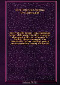 History of Mills County, Iowa, containing a history of the county, its cities, towns, etc., a biographical directory of many of its leading citizens, war record of its volunteers in the late rebelllion, general and local statistics . history of Iowa and