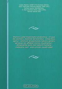 Martini Lister Exercitatio anatomica : in qua de cochleis, maxime terrestribus & limacibus, agitur : omnium dissectiones tabulis aeneis, ad ipsas res affabre incisis, illustrantur : dissecanda sunt, non solum humana cadavera; sed & aves, pisces, quadruped
