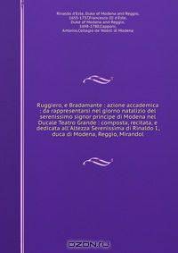 Ruggiero, e Bradamante : azione accademica : da rappresentarsi nel giorno natalizio del serenissimo signor principe di Modena nel Ducale Teatro Grande : composta, recitata, e dedicata all