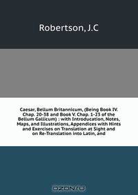 Caesar, Bellum Britannicum, (Being Book IV. Chap. 20-38 and Book V. Chap. 1-23 of the Bellum Gallicum) : with Introducation, Notes, Maps, and Illustrations, Appendices with Hints and Exercises on Translation at Sight and on Re-Translation into Latin, and