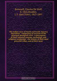 The Indian races of North and South America microform : comprising an account of the principal aboriginal races ; a description of their national customs, mythology, and religious ceremonies ; the history of their most powerful tribes, and of their most