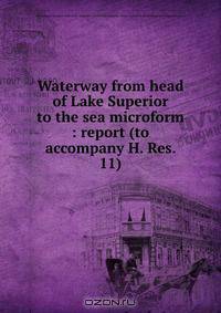 Waterway from head of Lake Superior to the sea microform : report (to accompany H. Res. 11)