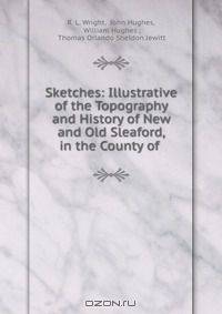 Sketches: Illustrative of the Topography and History of New and Old Sleaford, in the County of .