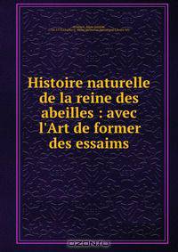 Histoire naturelle de la reine des abeilles : avec l
