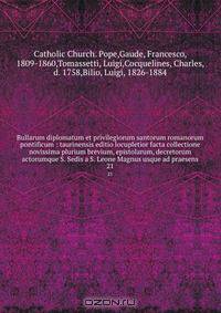 Bullarum diplomatum et privilegiorum santorum romanorum pontificum : taurinensis editio locupletior facta collectione novissima plurium brevium, epistolarum, decretorum actorumque S. Sedis a S. Leone Magnus usque ad praesens