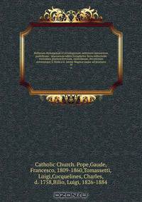 Bullarum diplomatum et privilegiorum santorum romanorum pontificum : taurinensis editio locupletior facta collectione novissima plurium brevium, epistolarum, decretorum actorumque S. Sedis a S. Leone Magnus usque ad praesens