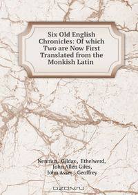Six Old English Chronicles: Of which Two are Now First Translated from the Monkish Latin .
