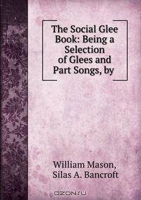 The Social Glee Book: Being a Selection of Glees and Part Songs, by .