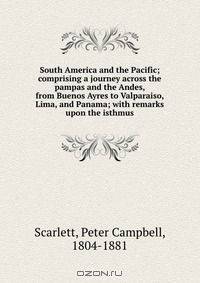 South America and the Pacific; comprising a journey across the pampas and the Andes, from Buenos Ayres to Valparaiso, Lima, and Panama; with remarks upon the isthmus