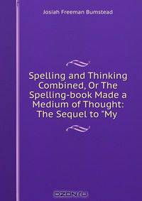 Spelling and Thinking Combined, Or The Spelling-book Made a Medium of Thought: The Sequel to "My .