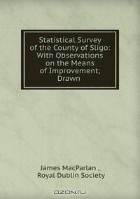 Statistical Survey of the County of Sligo: With Observations on the Means of Improvement; Drawn .