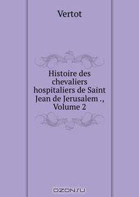 Histoire des chevaliers hospitaliers de Saint Jean de Jerusalem ., Volume 2