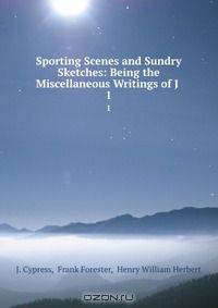 Sporting Scenes and Sundry Sketches: Being the Miscellaneous Writings of J .