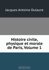 Histoire civile, physique et morale de Paris, Volume 1