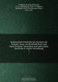 Briefwechsel Friedrichs des Grossen mit Voltaire; hrsg. von Reinhold Koser und Hans Droysen . Veranlasst und unterstutzt durch die K. Archiv-Verwaltung
