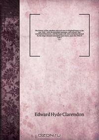 The history of the rebellion and civil wars in England begun in the year 1641 : with the precedent passages, and actions, that contributed thereunto, and the happy end, and conclusion thereof by the king