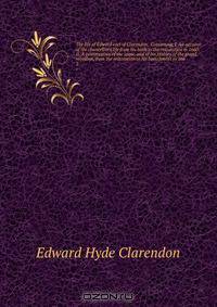 The life of Edward earl of Clarendon . Containing, I. An account of the chancellor