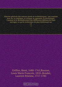 Histoire generale des auteurs sacres et ecclesiastiques : qui contient leur vie, le catalogue, la critique, le jugement, la chronologie, l