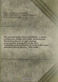 The normal music course microform : a series of exercises, studies and songs, defining and illustrating the art of sight reading, progressively arranged from the first conception and production of tones to the most advanced choral practice : first reade