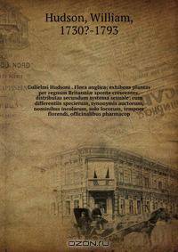 Gulielmi Hudsoni . Flora anglica; exhibens plantas per regnum Britanni? sponte creseentes, distributas secundum systema sexuale: cum differentiis specierum, synonymis auctorum, nominibus incolarum, solo locorum, tempore florendi, officinalibus pharmacop