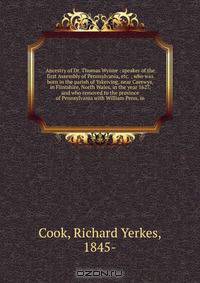 Ancestry of Dr. Thomas Wynne : speaker of the first Assembly of Pennsylvania, etc. ; who was born in the parish of Yskeiviog, near Caerwys, in Flintshire, North Wales, in the year 1627, and who removed to the province of Pennsylvania with William Penn, in