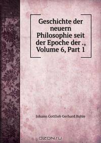 Geschichte der neuern Philosophie seit der Epoche der ., Volume 6, Part 1