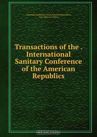 Transactions of the . International Sanitary Conference of the American Republics
