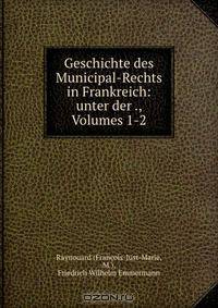 Geschichte des Municipal-Rechts in Frankreich: unter der ., Volumes 1-2