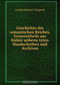 Geschichte des osmanischen Reiches, Grossentheils aus bisher unbenu?tzten Handschriften und Archiven